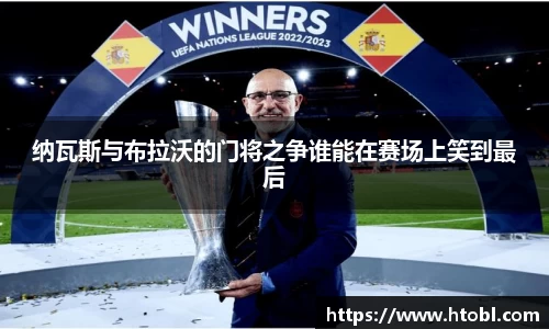 纳瓦斯与布拉沃的门将之争谁能在赛场上笑到最后