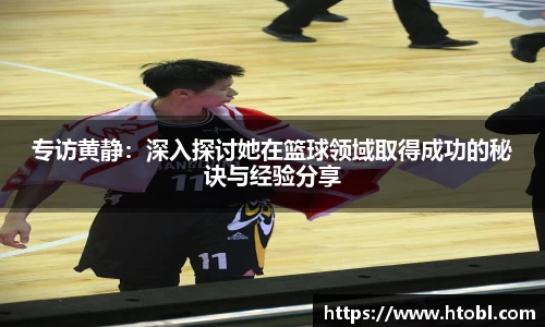 专访黄静:深入探讨她在篮球领域取得成功的秘诀与经验分享